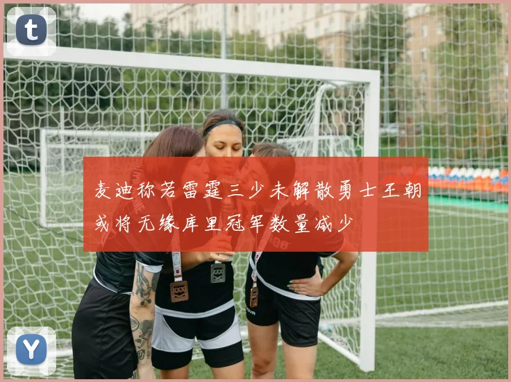 麦迪称若雷霆三少未解散勇士王朝或将无缘库里冠军数量减少