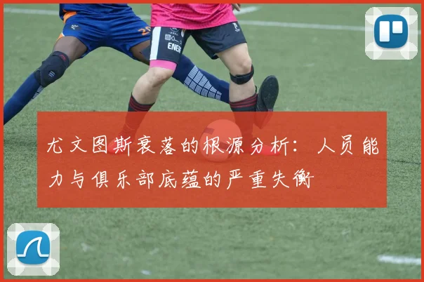 尤文图斯衰落的根源分析：人员能力与俱乐部底蕴的严重失衡