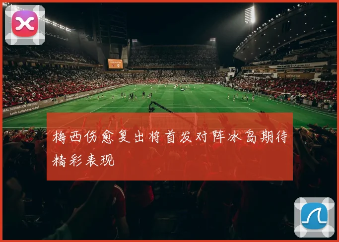 梅西伤愈复出将首发对阵冰岛期待精彩表现