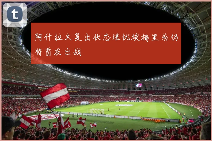 阿什拉夫复出状态堪忧埃梅里或仍将首发出战