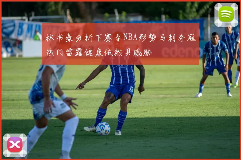 林书豪分析下赛季NBA形势马刺夺冠热门雷霆健康依然具威胁