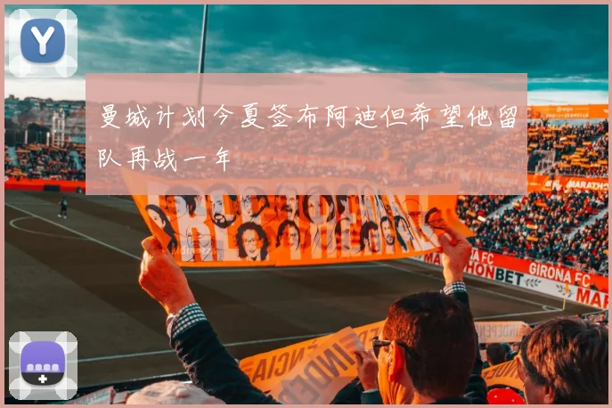 曼城计划今夏签布阿迪但希望他留队再战一年