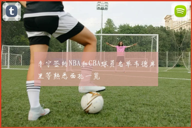 李宁签约NBA和CBA球员名单韦德库里等熟悉面孔一览