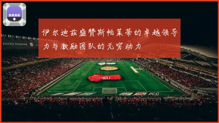 伊尔迪兹盛赞斯帕莱蒂的卓越领导力与激励团队的无穷动力