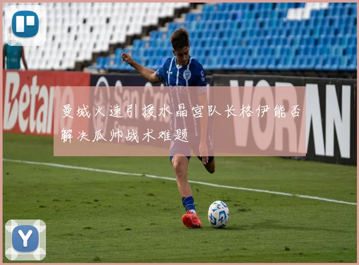 曼城火速引援水晶宫队长格伊能否解决瓜帅战术难题