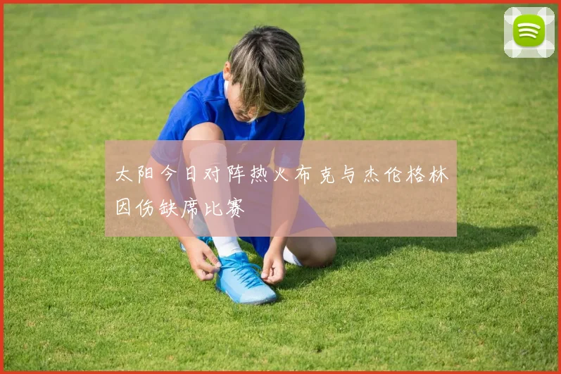 太阳今日对阵热火布克与杰伦格林因伤缺席比赛