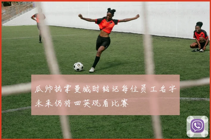 瓜帅执掌曼城时铭记每位员工名字未来仍将回英观看比赛