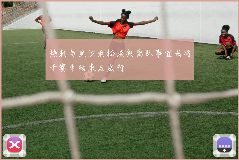 热刺与里沙利松谈判离队事宜或将于赛季结束后成行