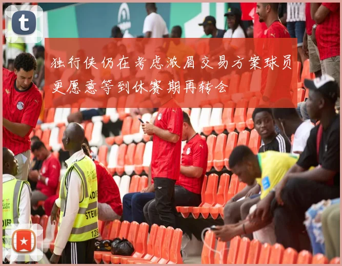 独行侠仍在考虑浓眉交易方案球员更愿意等到休赛期再转会