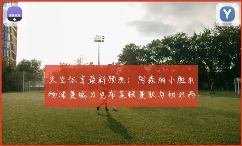 天空体育最新预测：阿森纳小胜利物浦曼城力克布莱顿曼联与切尔西握手言和