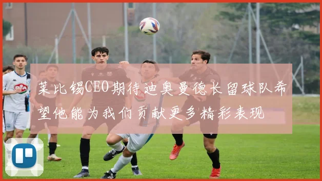 莱比锡CEO期待迪奥曼德长留球队希望他能为我们贡献更多精彩表现