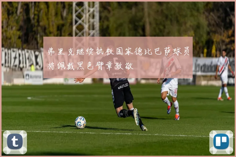 弗里克继续执教国家德比巴萨球员将佩戴黑色臂章致敬