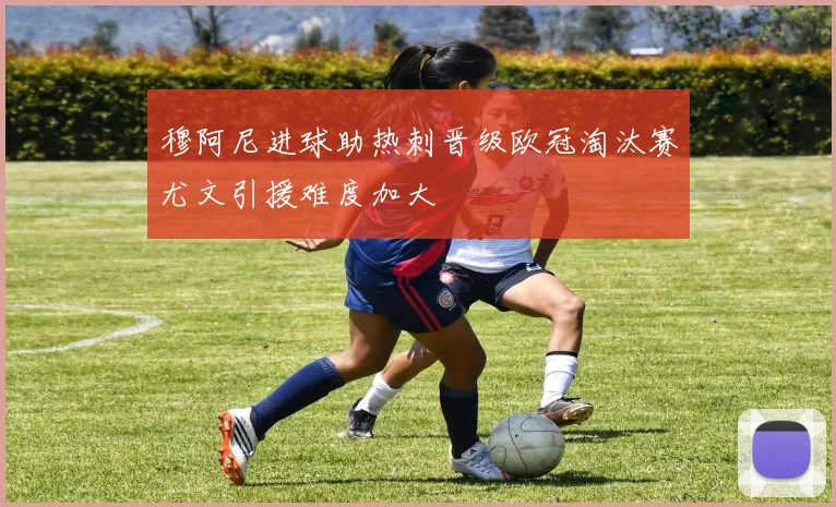 穆阿尼进球助热刺晋级欧冠淘汰赛尤文引援难度加大