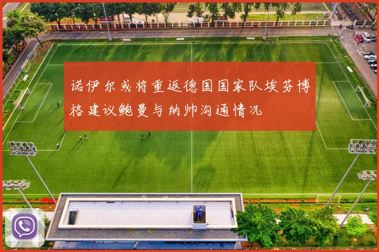 诺伊尔或将重返德国国家队埃芬博格建议鲍曼与纳帅沟通情况