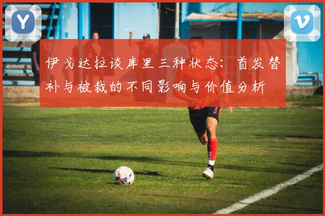 伊戈达拉谈库里三种状态：首发替补与被裁的不同影响与价值分析