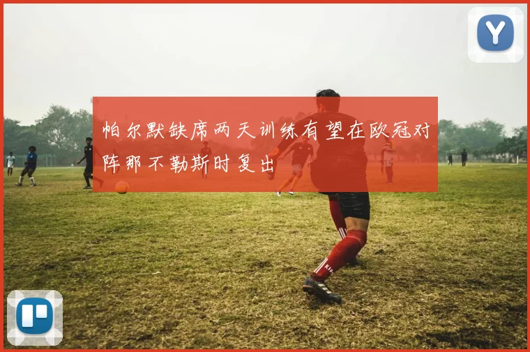 帕尔默缺席两天训练有望在欧冠对阵那不勒斯时复出