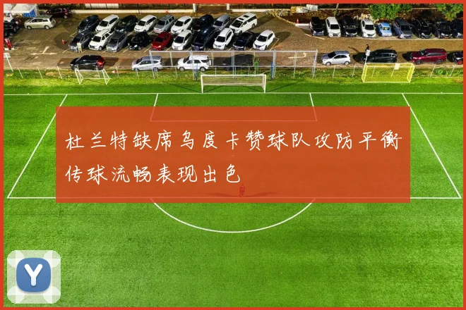 杜兰特缺席乌度卡赞球队攻防平衡传球流畅表现出色