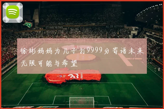 徐彬妈妈为儿子打9999分寄语未来无限可能与希望