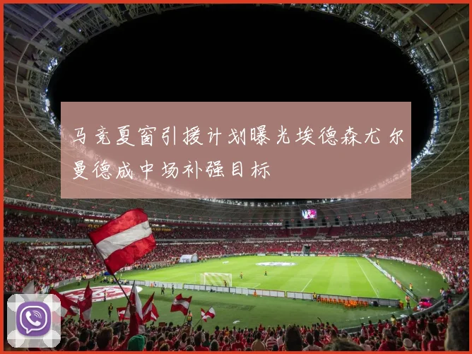 马竞夏窗引援计划曝光埃德森尤尔曼德成中场补强目标