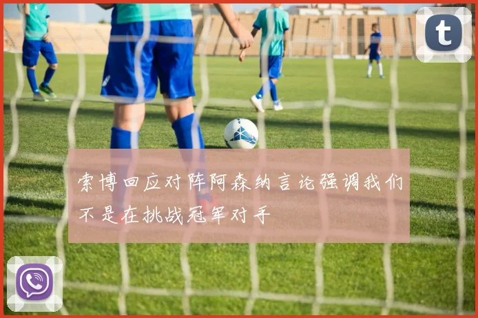 索博回应对阵阿森纳言论强调我们不是在挑战冠军对手