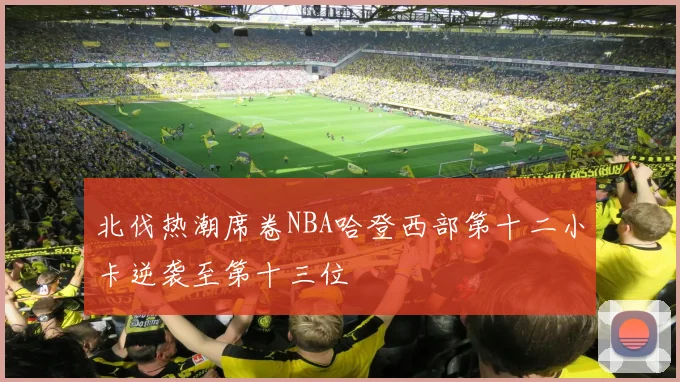 北伐热潮席卷NBA哈登西部第十二小卡逆袭至第十三位