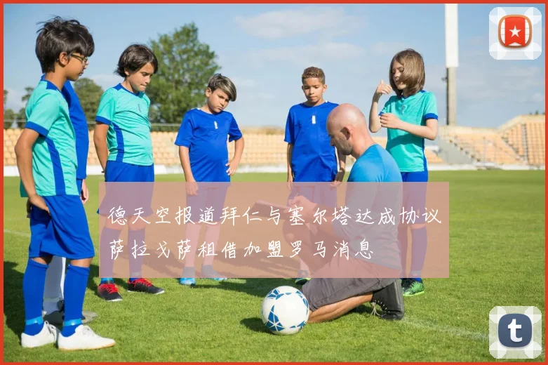 德天空报道拜仁与塞尔塔达成协议萨拉戈萨租借加盟罗马消息