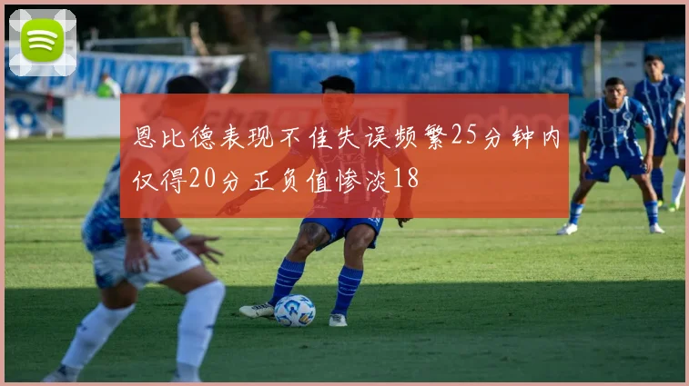 恩比德表现不佳失误频繁25分钟内仅得20分正负值惨淡18