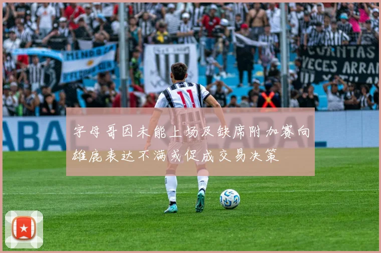 字母哥因未能上场及缺席附加赛向雄鹿表达不满或促成交易决策