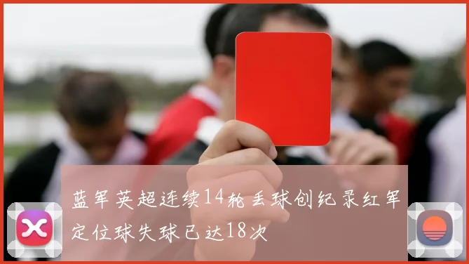蓝军英超连续14轮丢球创纪录红军定位球失球已达18次