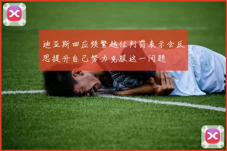迪亚斯回应频繁越位判罚表示会反思提升自己努力克服这一问题