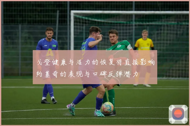 戈登健康与活力的恢复将直接影响约基奇的表现与口碑反弹潜力