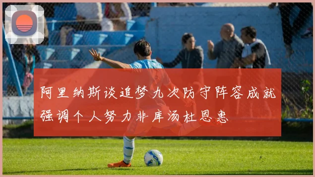 阿里纳斯谈追梦九次防守阵容成就强调个人努力非库汤杜恩惠