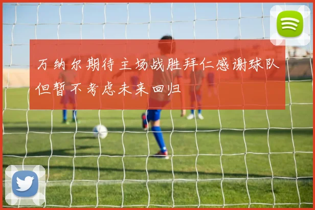 万纳尔期待主场战胜拜仁感谢球队但暂不考虑未来回归