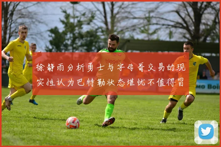 徐静雨分析勇士与字母哥交易的现实性认为巴特勒状态堪忧不值得冒险