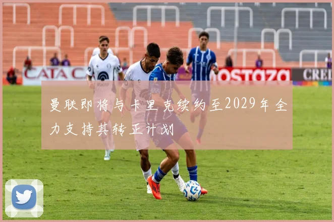 曼联即将与卡里克续约至2029年全力支持其转正计划