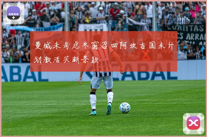 曼城未考虑冬窗召回阿坎吉国米计划激活买断条款
