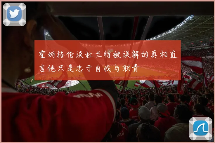 霍姆格伦谈杜兰特被误解的真相直言他只是忠于自我与职责
